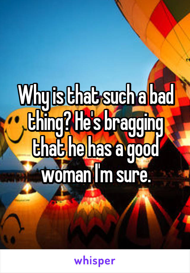 Why is that such a bad thing? He's bragging that he has a good woman I'm sure.