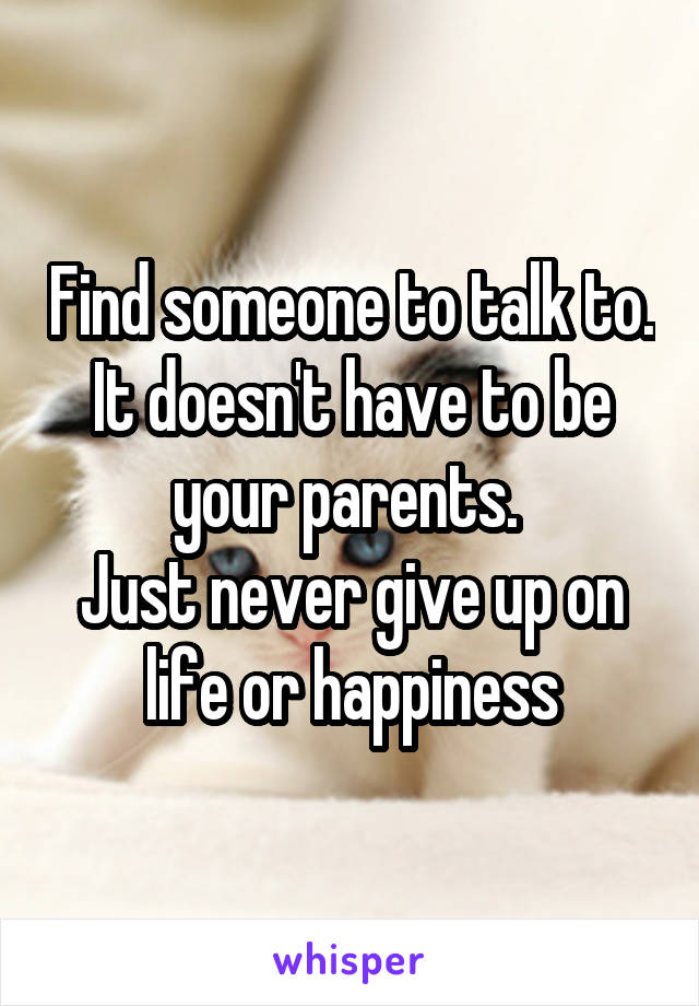 Find someone to talk to. It doesn't have to be your parents. 
Just never give up on life or happiness