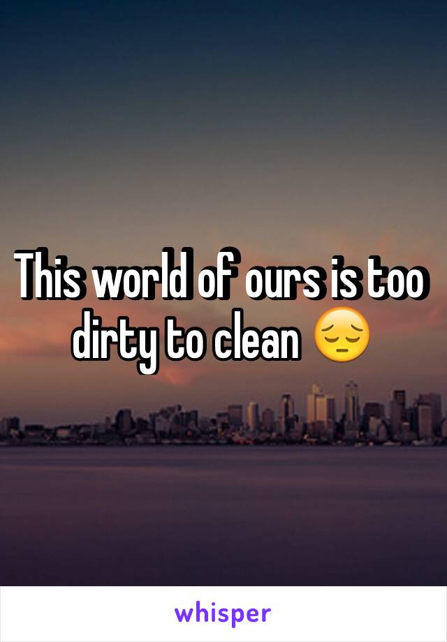 This world of ours is too dirty to clean 😔