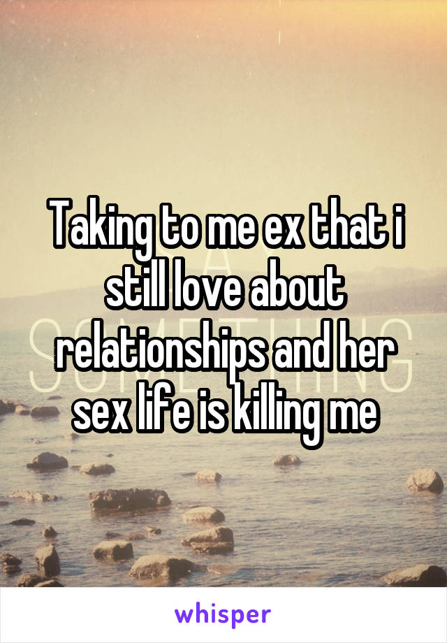 Taking to me ex that i still love about relationships and her sex life is killing me