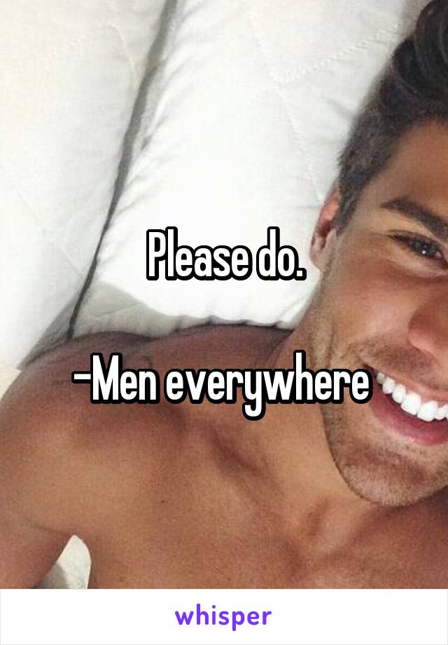 Please do.

-Men everywhere 