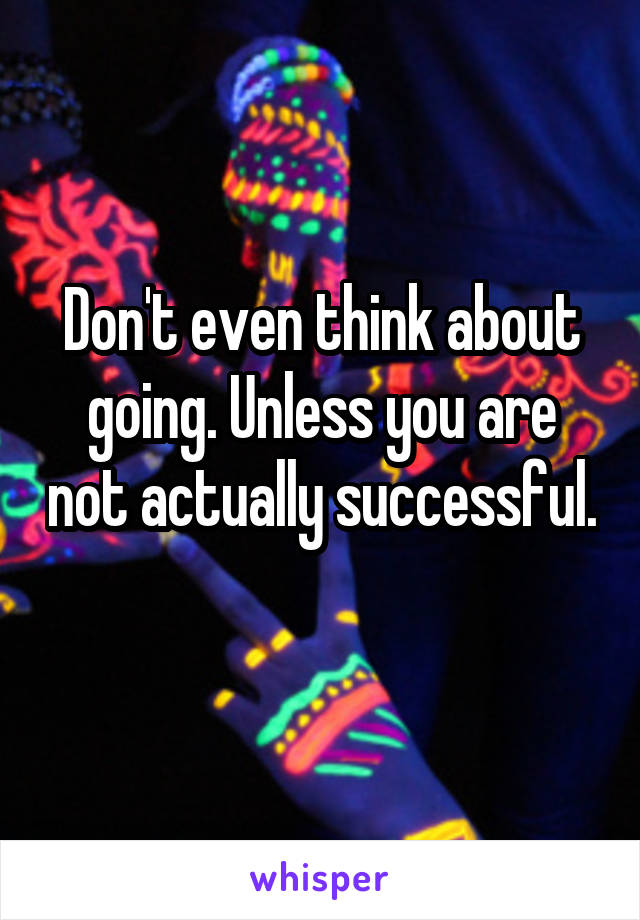 Don't even think about going. Unless you are not actually successful. 