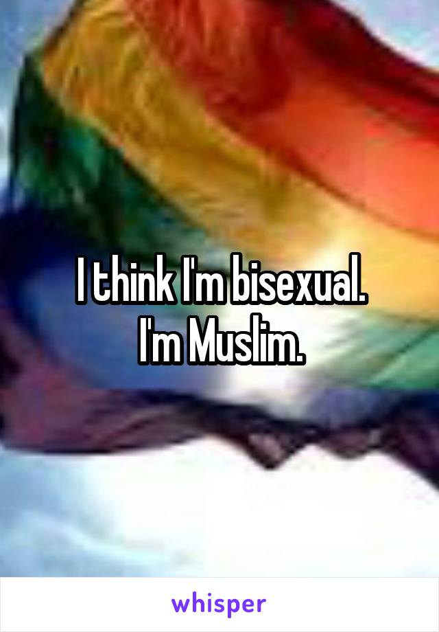 I think I'm bisexual.
I'm Muslim.