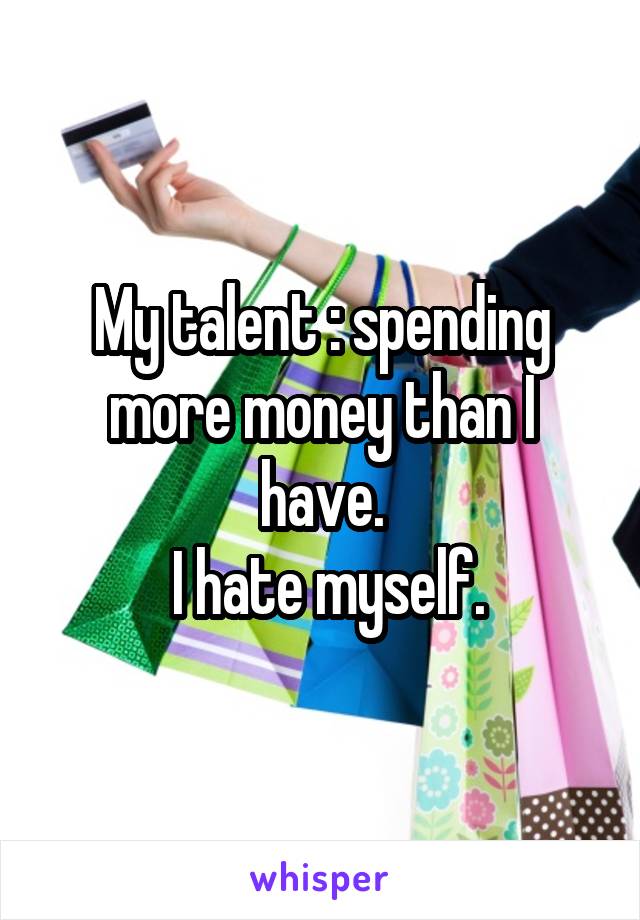 My talent : spending more money than I have.
 I hate myself.