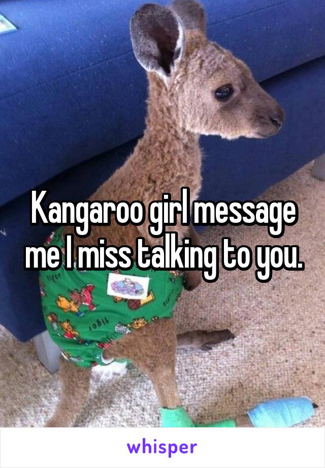 Kangaroo girl message me I miss talking to you.