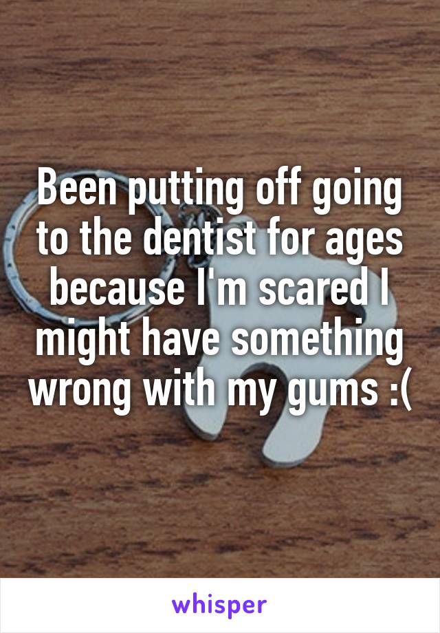 Been putting off going to the dentist for ages because I'm scared I might have something wrong with my gums :( 