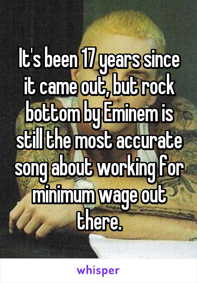 It's been 17 years since it came out, but rock bottom by Eminem is still the most accurate song about working for minimum wage out there.