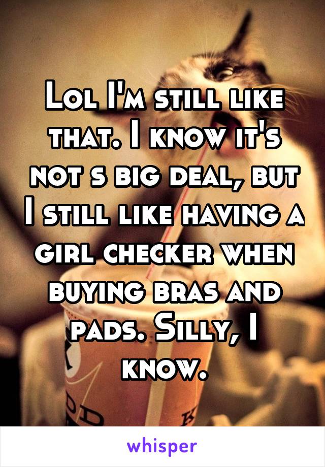 Lol I'm still like that. I know it's not s big deal, but I still like having a girl checker when buying bras and pads. Silly, I know.