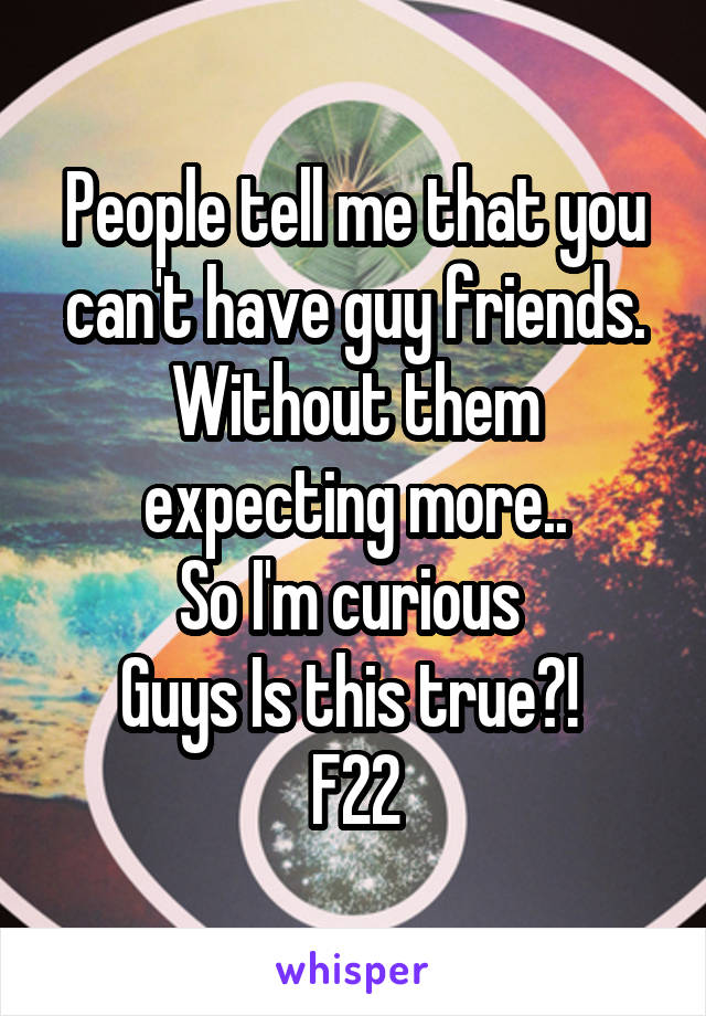 People tell me that you can't have guy friends. Without them expecting more..
So I'm curious 
Guys Is this true?! 
F22