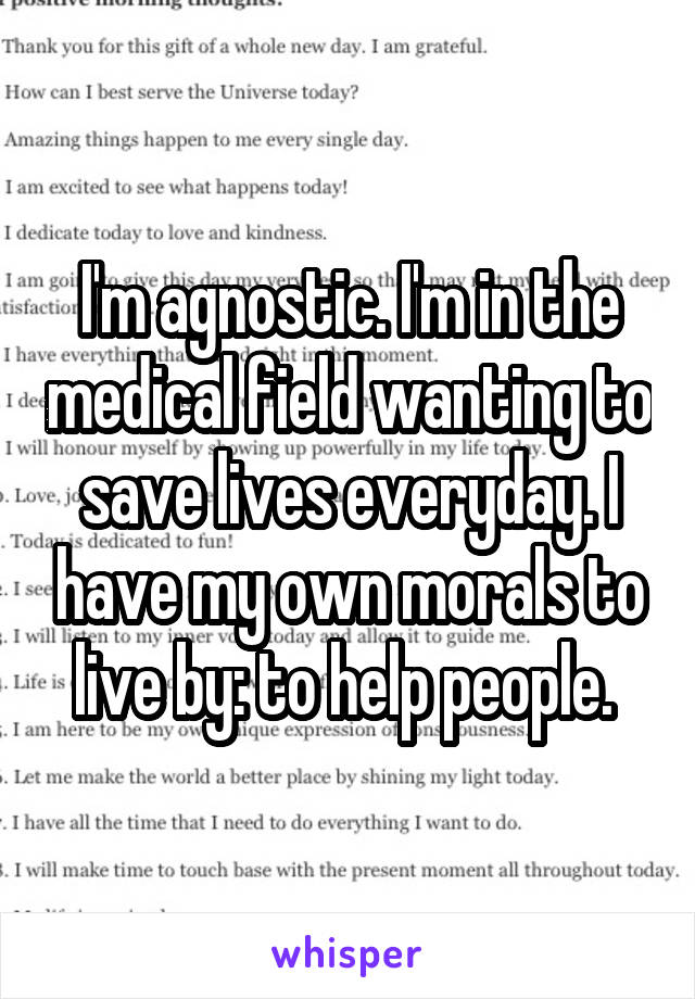 I'm agnostic. I'm in the medical field wanting to save lives everyday. I have my own morals to live by: to help people. 