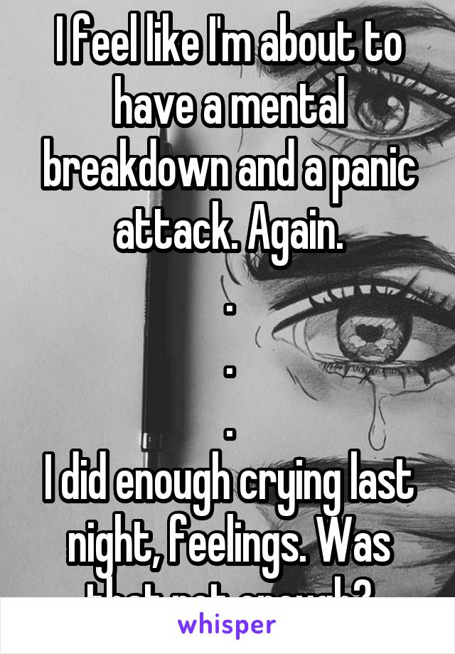 I feel like I'm about to have a mental breakdown and a panic attack. Again.
.
.
.
I did enough crying last night, feelings. Was that not enough?