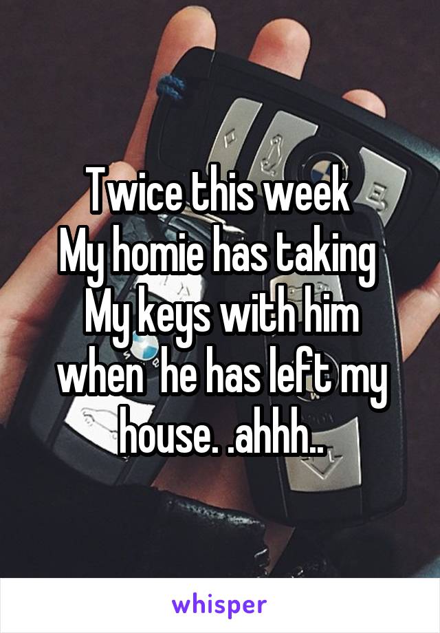 Twice this week 
My homie has taking 
My keys with him when  he has left my house. .ahhh..