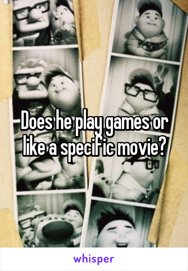 Does he play games or like a specific movie?