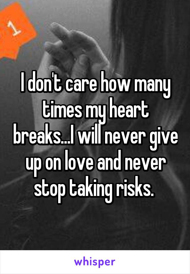 I don't care how many times my heart breaks...I will never give up on love and never stop taking risks. 