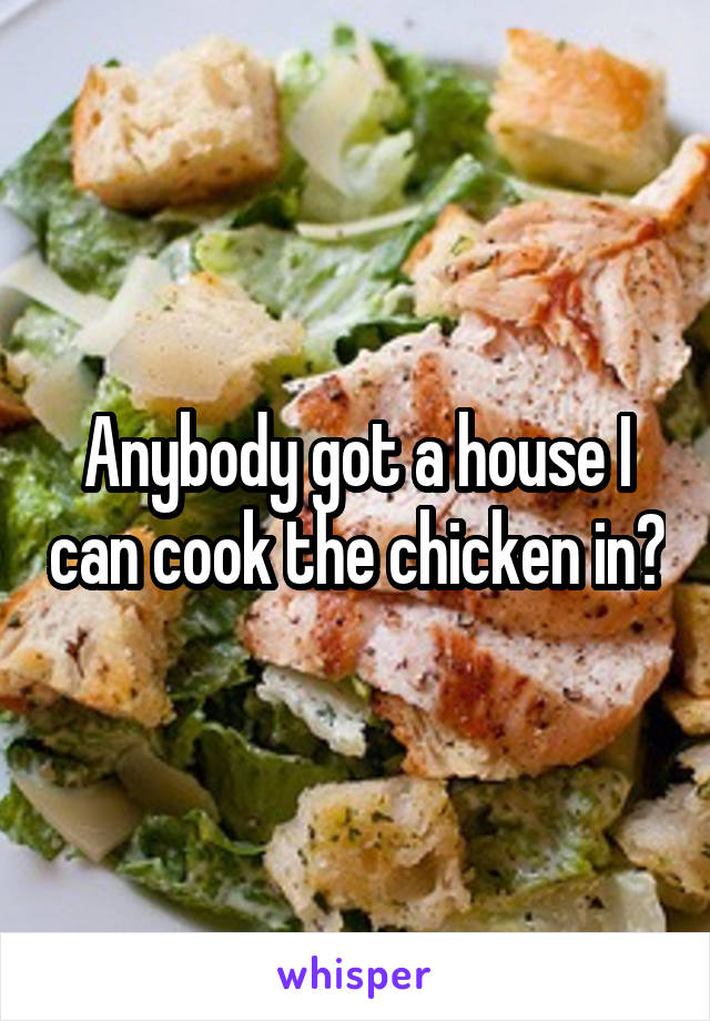 Anybody got a house I can cook the chicken in?