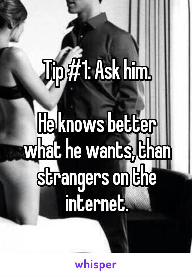 Tip #1: Ask him.

He knows better what he wants, than strangers on the internet.