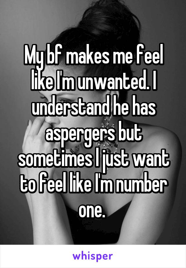 My bf makes me feel like I'm unwanted. I understand he has aspergers but sometimes I just want to feel like I'm number one. 