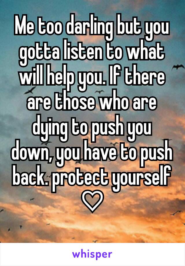 Me too darling but you gotta listen to what will help you. If there are those who are dying to push you down, you have to push back. protect yourself ♡