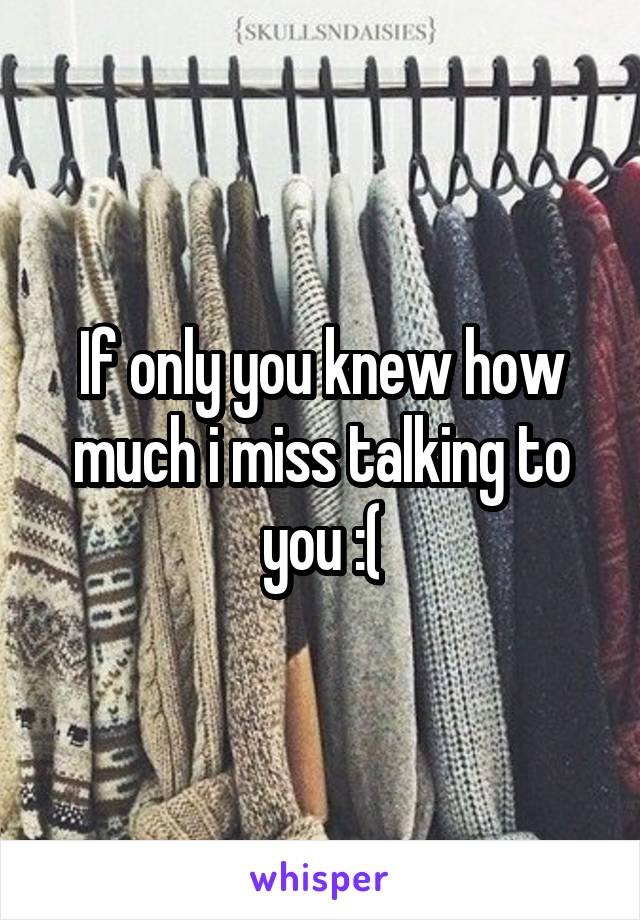 If only you knew how much i miss talking to you :(