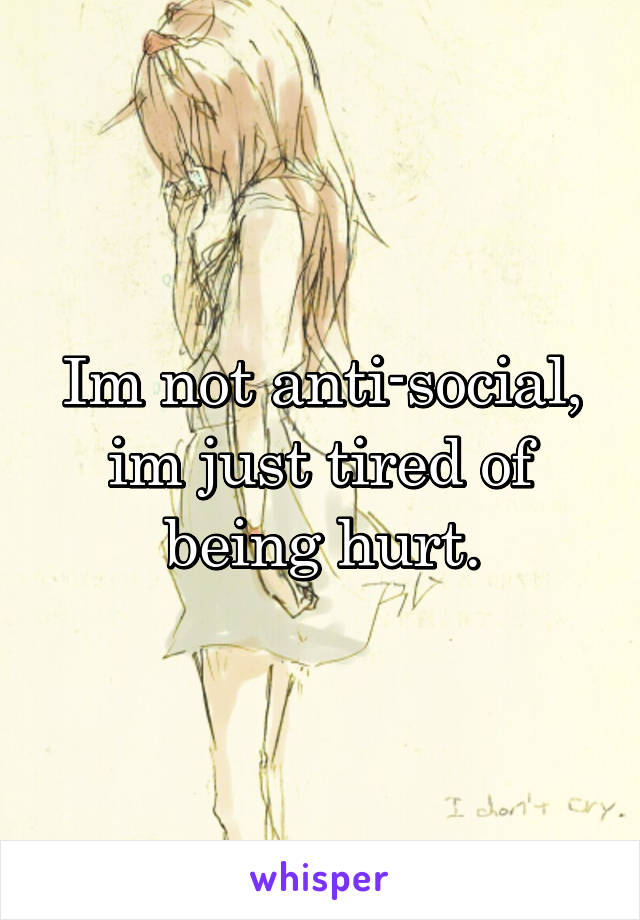 Im not anti-social, im just tired of being hurt.