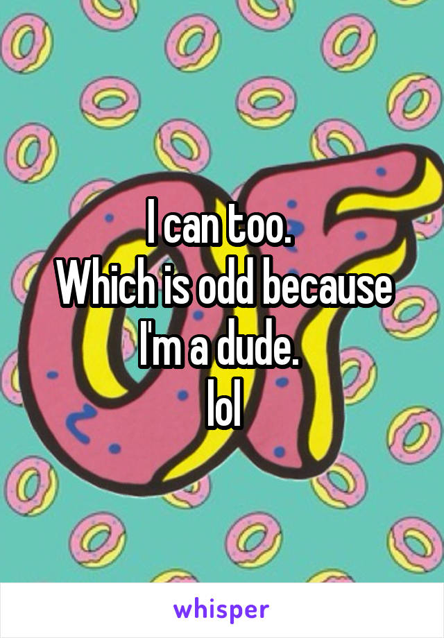 I can too. 
Which is odd because I'm a dude. 
lol