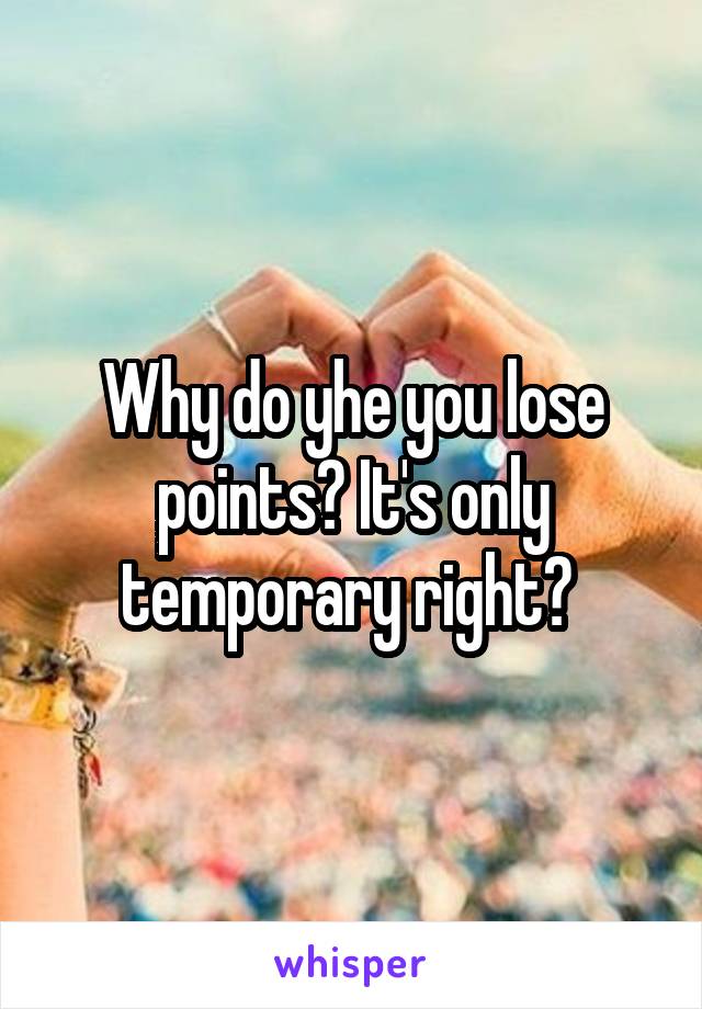 Why do yhe you lose points? It's only temporary right? 