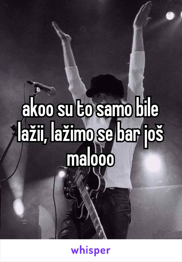 akoo su to samo bile lažii, lažimo se bar još malooo