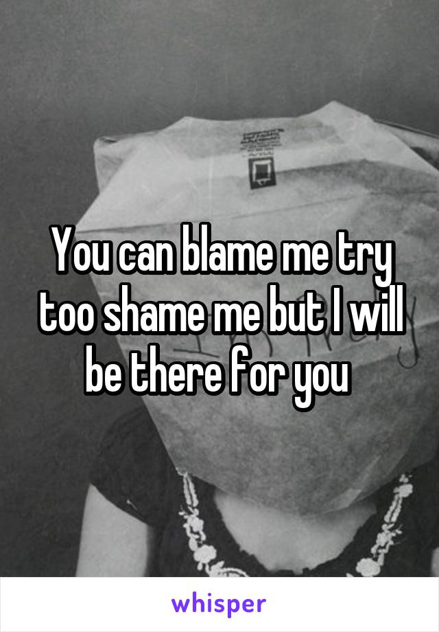 You can blame me try too shame me but I will be there for you 