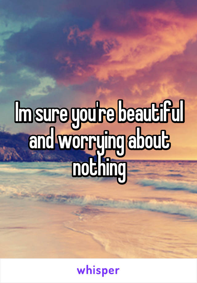 Im sure you're beautiful and worrying about nothing