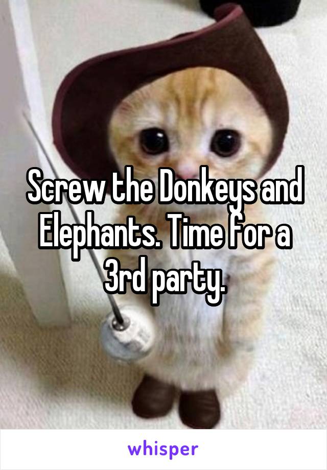 Screw the Donkeys and Elephants. Time for a 3rd party.