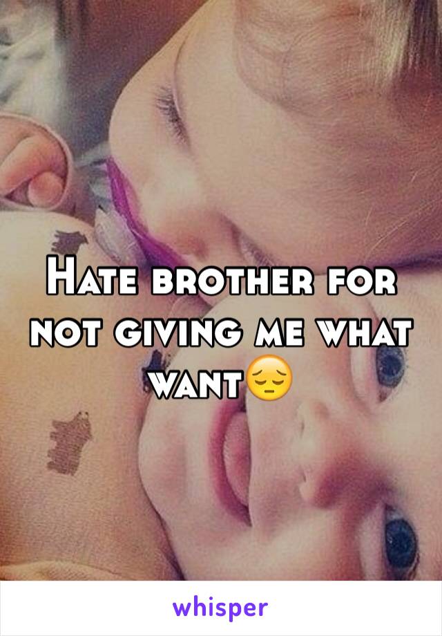 Hate brother for not giving me what want😔