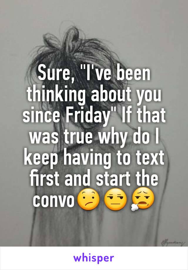 Sure, "I've been thinking about you since Friday" If that was true why do I keep having to text first and start the convo😕😒😧