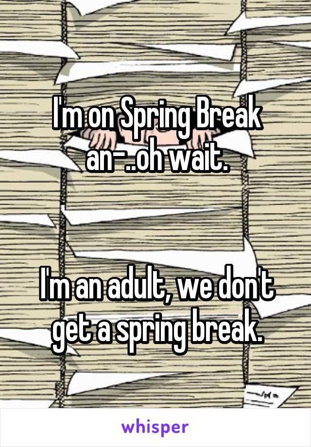 I'm on Spring Break an-..oh wait.


I'm an adult, we don't get a spring break.