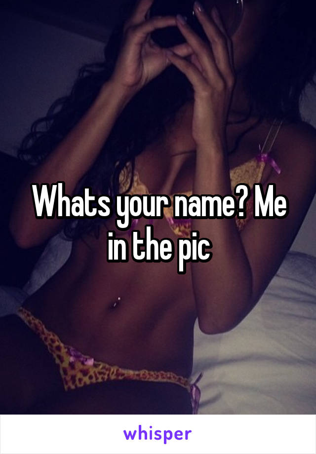 Whats your name? Me in the pic