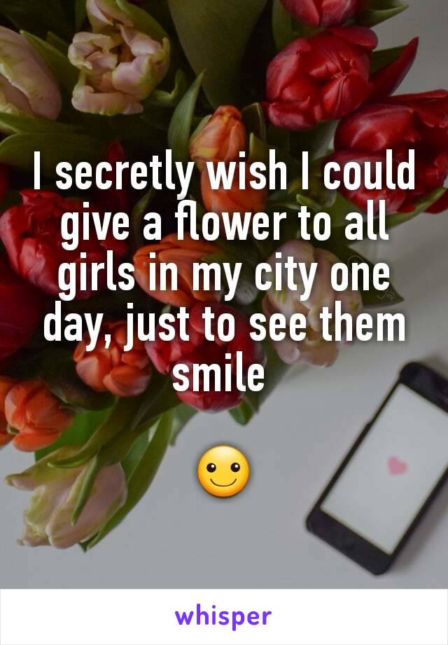 I secretly wish I could give a flower to all girls in my city one day, just to see them smile 

☺