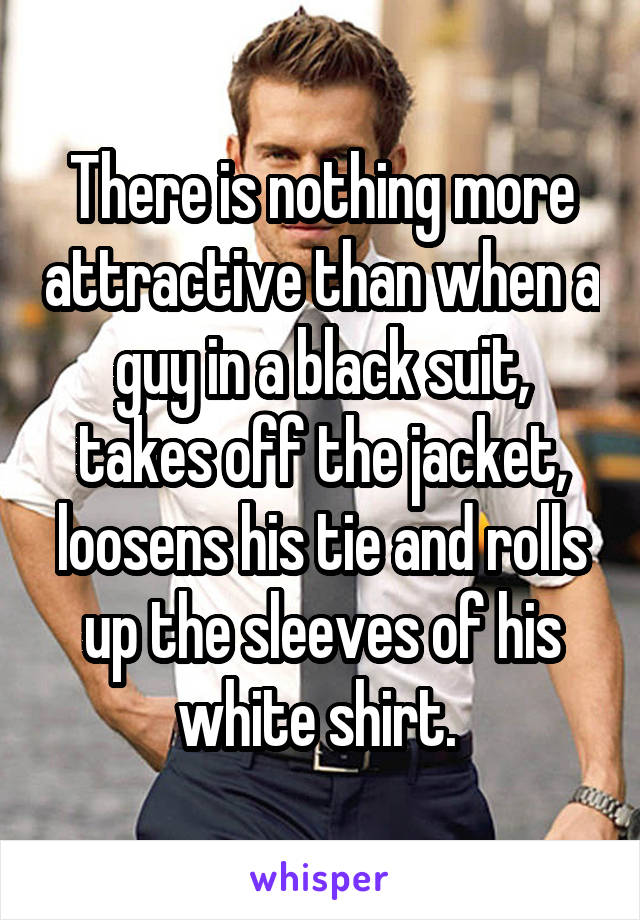 There is nothing more attractive than when a guy in a black suit, takes off the jacket, loosens his tie and rolls up the sleeves of his white shirt. 