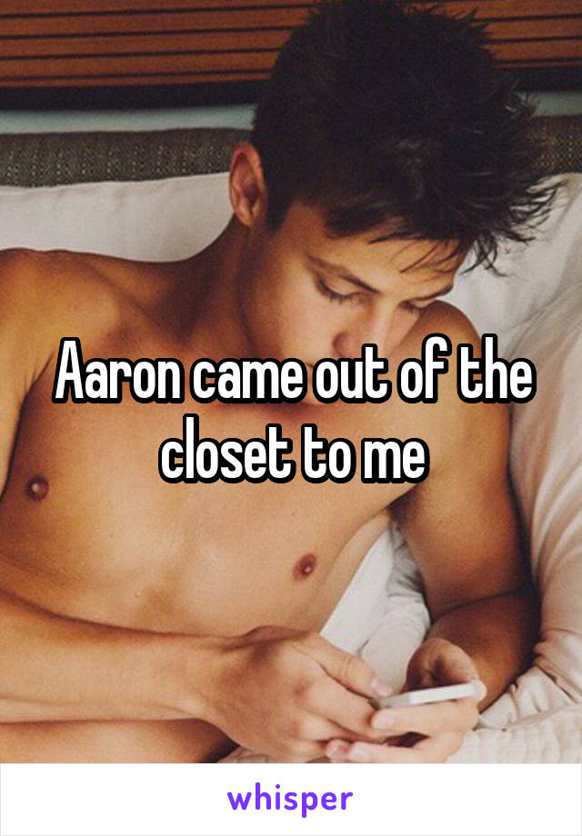 Aaron came out of the closet to me