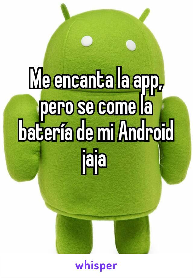 Me encanta la app,  pero se come la batería de mi Android jaja 