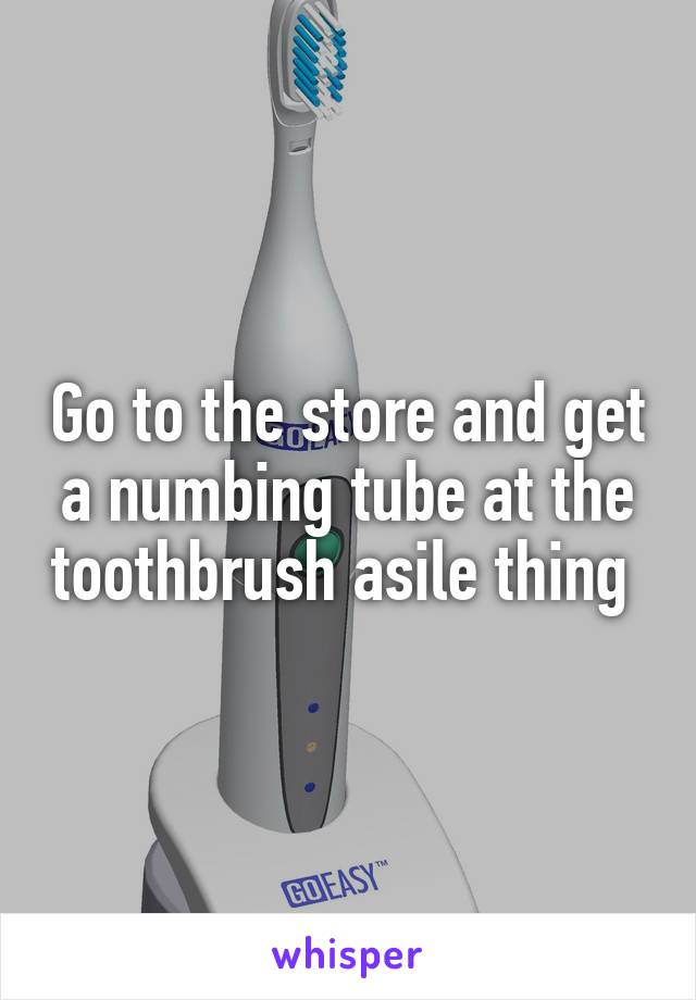 Go to the store and get a numbing tube at the toothbrush asile thing 