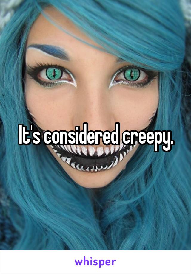 It's considered creepy.