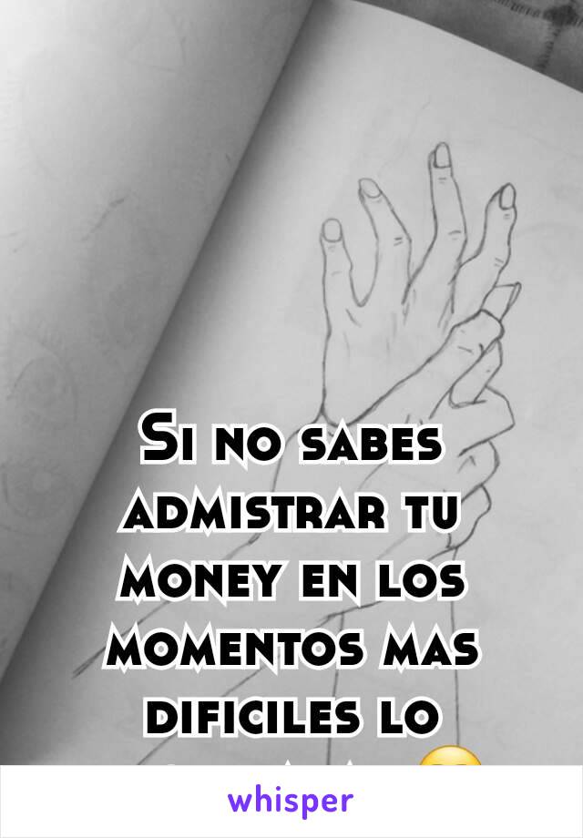 Si no sabes admistrar tu money en los momentos mas dificiles lo necesitaras 😒