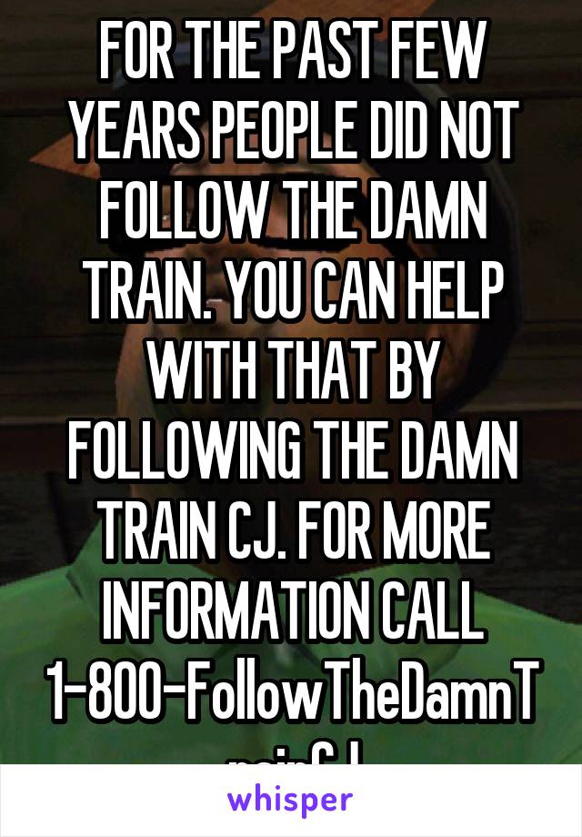 FOR THE PAST FEW YEARS PEOPLE DID NOT FOLLOW THE DAMN TRAIN. YOU CAN HELP WITH THAT BY FOLLOWING THE DAMN TRAIN CJ. FOR MORE INFORMATION CALL 1-800-FollowTheDamnTrainCJ