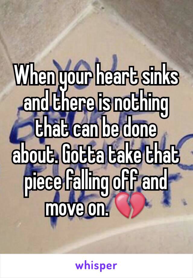 When your heart sinks and there is nothing that can be done about. Gotta take that piece falling off and move on. 💔