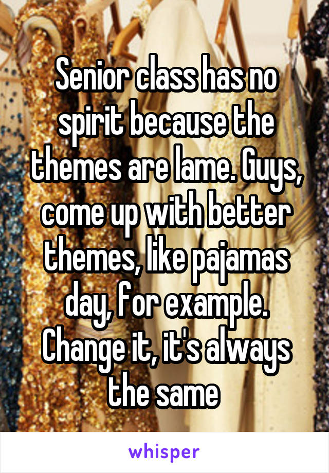 Senior class has no spirit because the themes are lame. Guys, come up with better themes, like pajamas day, for example. Change it, it's always the same 