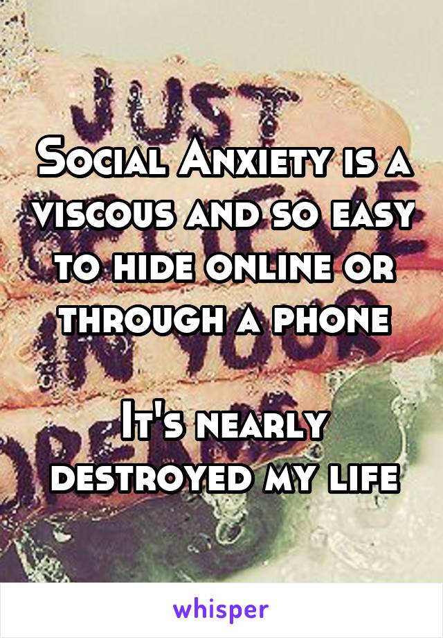 Social Anxiety is a viscous and so easy to hide online or through a phone

It's nearly destroyed my life