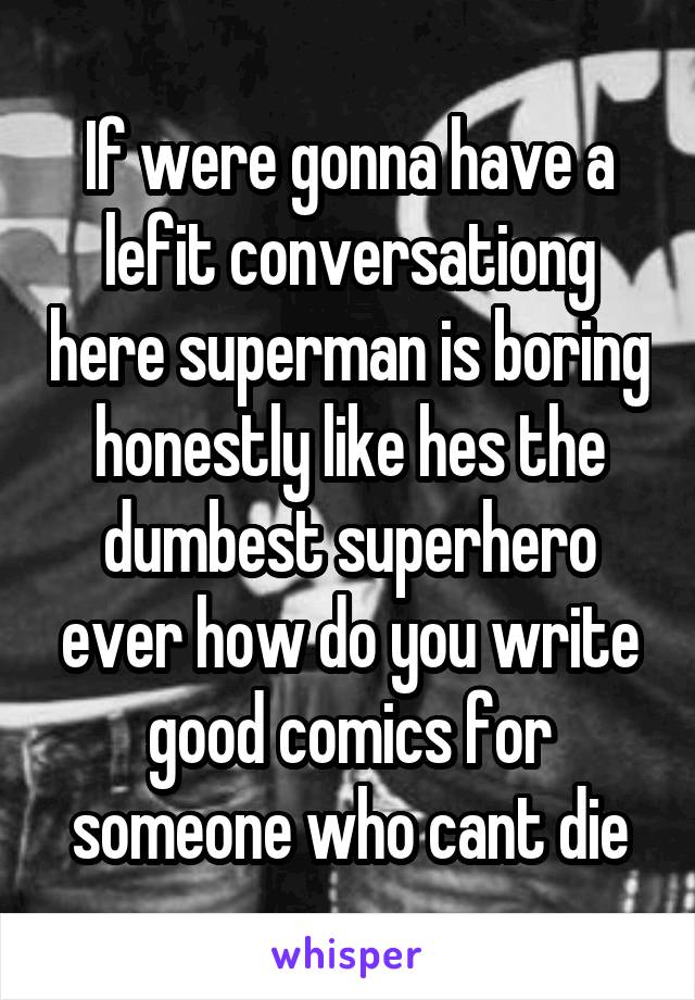 If were gonna have a lefit conversationg here superman is boring honestly like hes the dumbest superhero ever how do you write good comics for someone who cant die