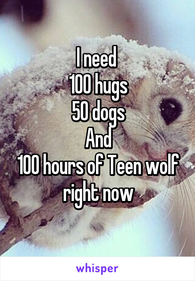 I need 
100 hugs
50 dogs
And
100 hours of Teen wolf right now
