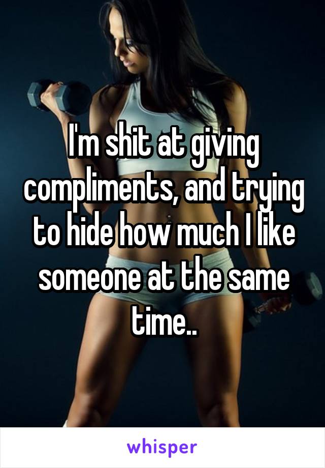 I'm shit at giving compliments, and trying to hide how much I like someone at the same time..