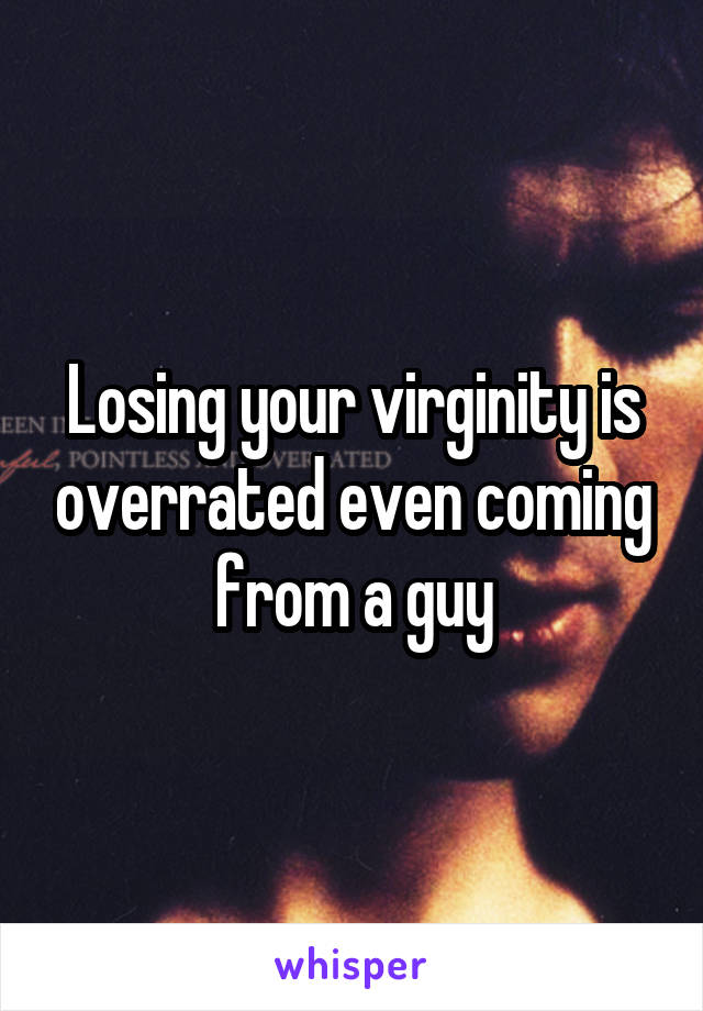 Losing your virginity is overrated even coming from a guy