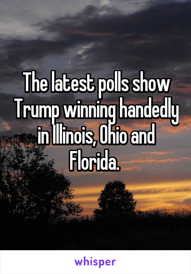 The latest polls show Trump winning handedly in Illinois, Ohio and Florida. 
